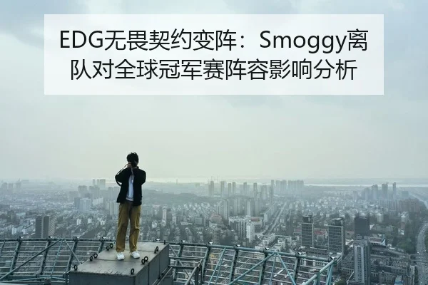 EDG无畏契约变阵：Smoggy离队对全球冠军赛阵容影响分析